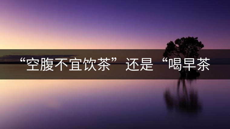 “空腹不宜飲茶”還是“喝早茶好處多“呢？