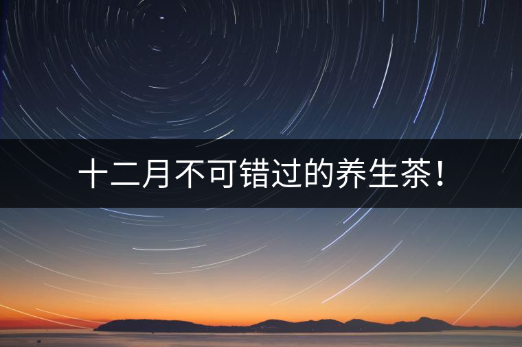 十二月不可錯(cuò)過的養(yǎng)生茶！