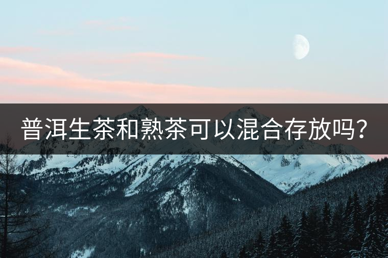 普洱生茶和熟茶可以混合存放嗎？