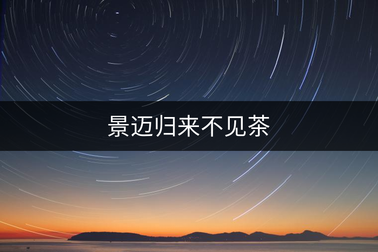 景邁歸來(lái)不見(jiàn)茶 景邁歸來(lái)不見(jiàn)茶