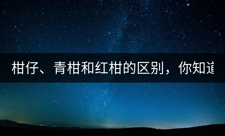 柑仔、青柑和紅柑的區(qū)別，你知道嗎？