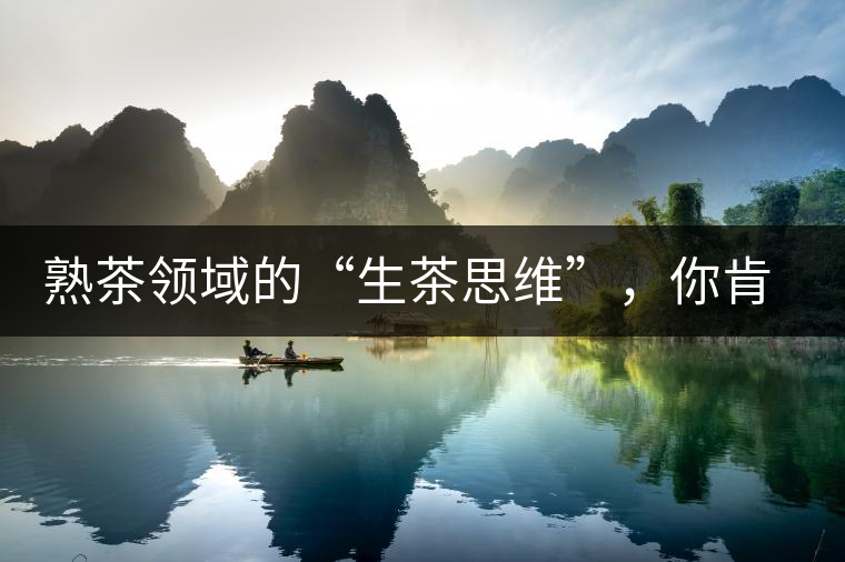 熟茶領(lǐng)域的“生茶思維”，你肯定中過招？