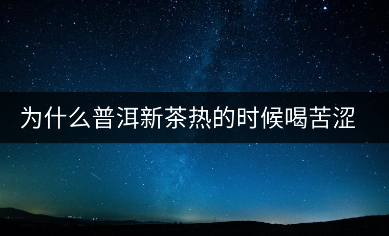 為什么普洱新茶熱的時(shí)候喝苦澀，溫的時(shí)候回甘？