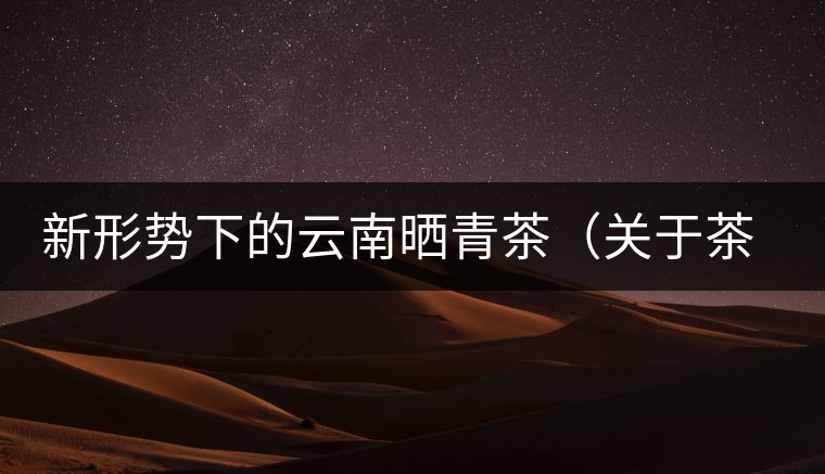 新形勢下的云南曬青茶（關(guān)于茶葉、茶樹專業(yè)數(shù)據(jù)深度綜合剖析）