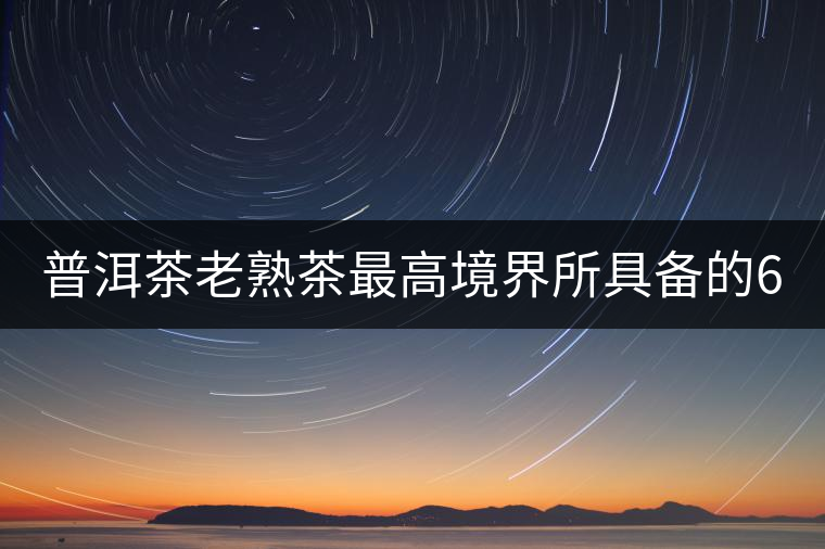 普洱茶老熟茶最高境界所具備的6大特點(diǎn)！