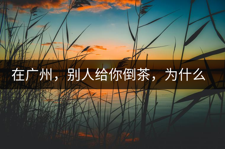 在廣州，別人給你倒茶，為什么要敲三下桌面？不懂別亂敲！