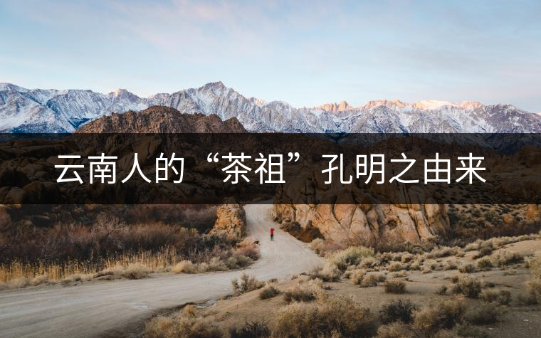云南人的“茶祖”孔明之由來(lái) 云南人的“茶祖”孔明之由來(lái)