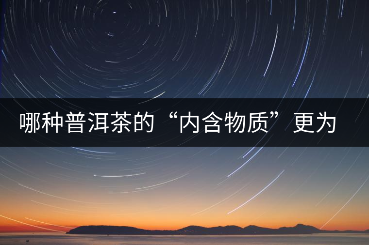 哪種普洱茶的“內(nèi)含物質(zhì)”更為豐富？