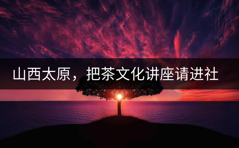 山西太原，把茶文化講座請進(jìn)社區(qū)