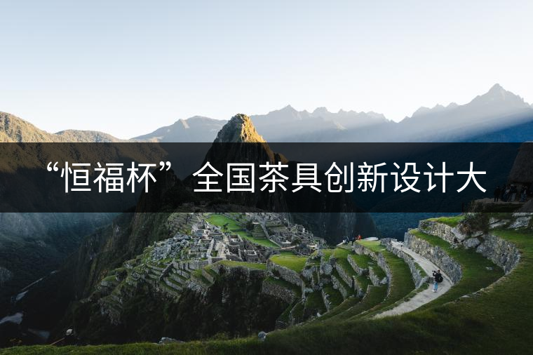 “恒福杯”全國(guó)茶具創(chuàng)新設(shè)計(jì)大賽在廣州開(kāi)幕