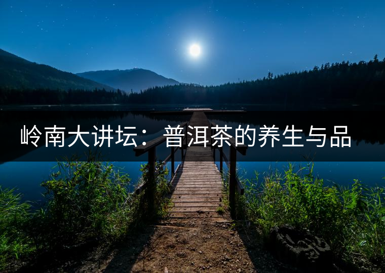 嶺南大講壇：普洱茶的養(yǎng)生與品鑒
