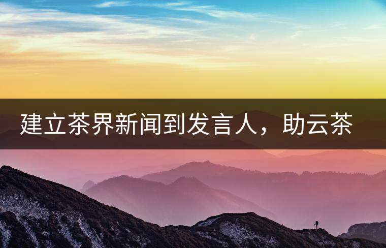 建立茶界新聞到發(fā)言人，助云茶對(duì)外宣傳