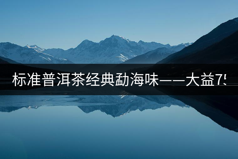 標準普洱茶經(jīng)典勐海味——大益7542、7572