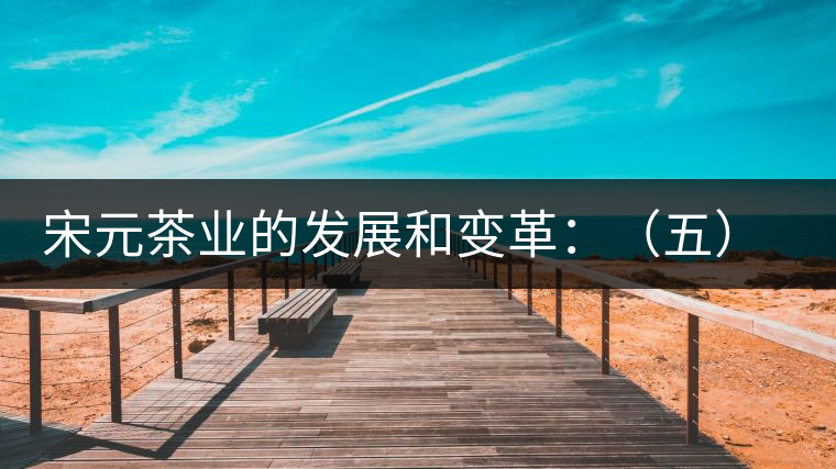 宋元茶業(yè)的發(fā)展和變革:(五)遼金茶事 宋元茶業(yè)的發(fā)展和變革:(五)遼金茶事