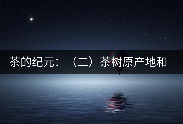 茶的紀元：（二）茶樹原產(chǎn)地和原始分布中心