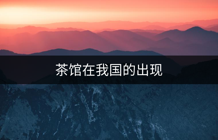 茶館在我國(guó)的出現(xiàn)