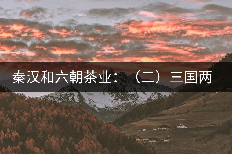 秦漢和六朝茶業(yè):(二)三國兩晉茶業(yè)的發(fā)展 秦漢和六朝茶業(yè):(二)三國兩晉茶業(yè)的發(fā)展