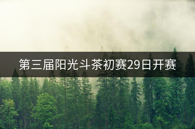 第三屆陽(yáng)光斗茶初賽29日開賽 第三屆陽(yáng)光斗茶初賽29日開賽