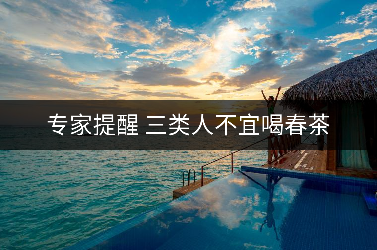 專(zhuān)家提醒 三類(lèi)人不宜喝春茶