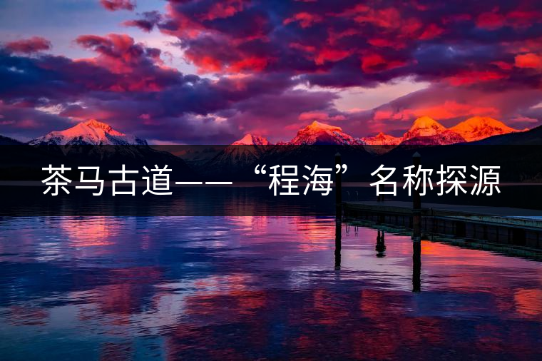 茶馬古道——“程?！泵Q(chēng)探源