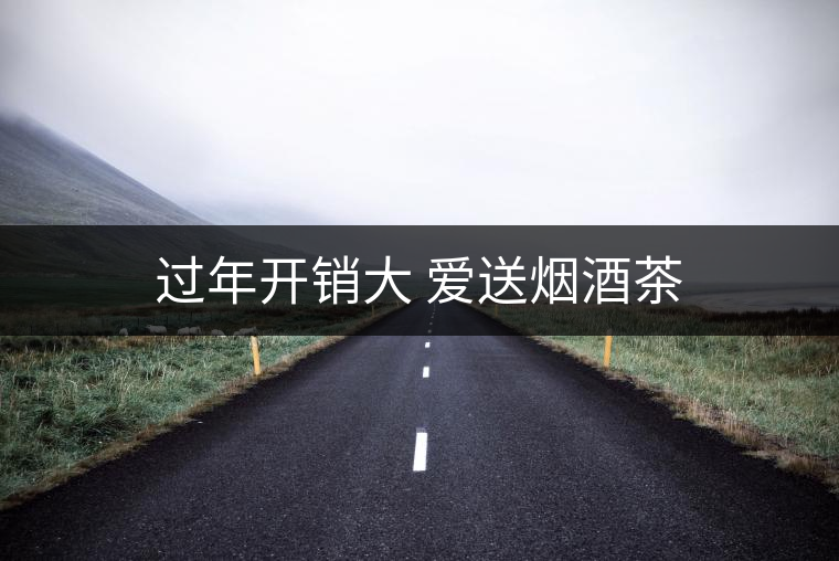 過(guò)年開(kāi)銷(xiāo)大 愛(ài)送煙酒茶