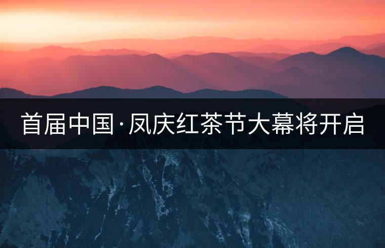 首屆中國(guó)·鳳慶紅茶節(jié)大幕將開(kāi)啟 首屆中國(guó)·鳳慶紅茶節(jié)大幕將開(kāi)啟