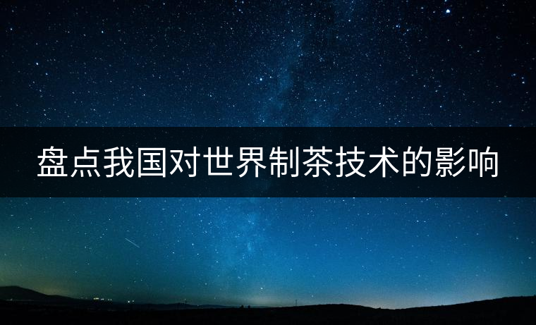 盤點(diǎn)我國對世界制茶技術(shù)的影響 盤點(diǎn)我國對世界制茶技術(shù)的影響