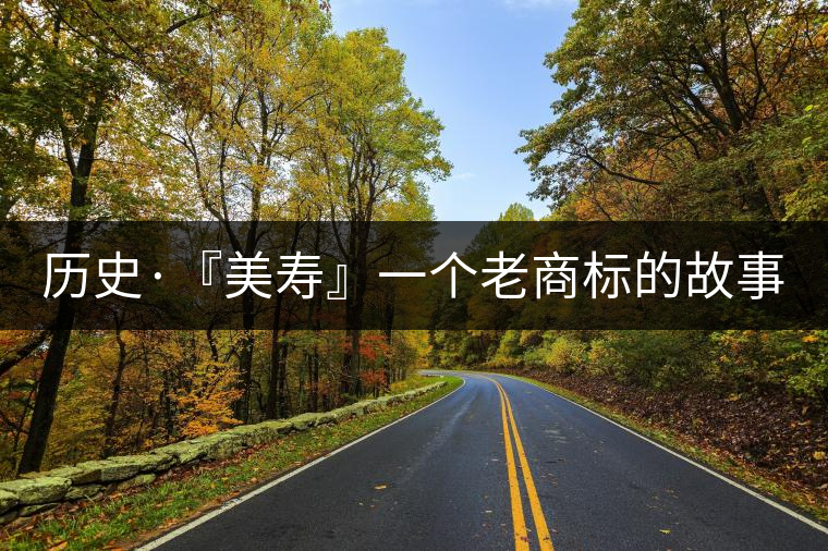 歷史·『美壽』一個老商標的故事(四) 歷史·『美壽』一個老商標的故事(四)