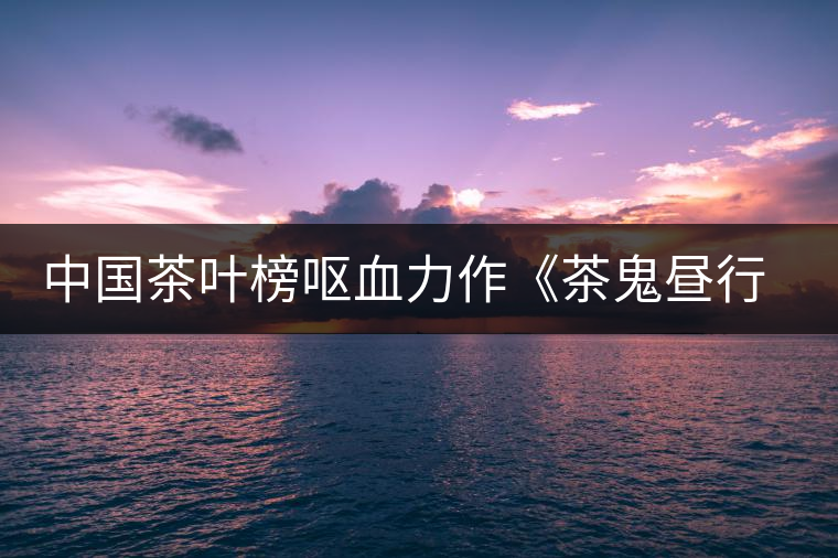 中國茶葉榜嘔血力作《茶鬼晝行圖》（看看你是哪只鬼？歡迎對號入座?。? /></p><p>古有姜太公封神榜封神，今有中國茶葉榜茶界封鬼！榜叔縱觀今日茶界，一眾茶界人士個性鮮明、姿態(tài)萬千，且晝出夜伏，將茶界百態(tài)交織成一幅《茶鬼晝行圖》，乃有感而作，為眾茶鬼封名呼號。</p>
<p><span id=