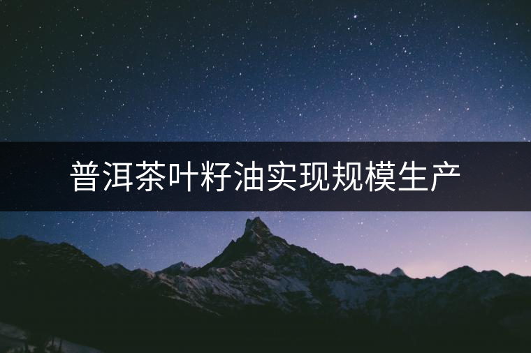 普洱茶葉籽油實現(xiàn)規(guī)模生產(chǎn) 普洱茶葉籽油實現(xiàn)規(guī)模生產(chǎn)