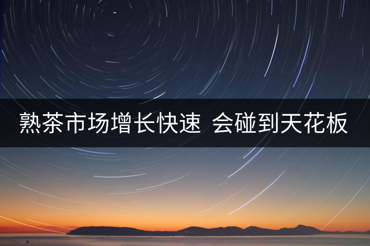 熟茶市場(chǎng)增長(zhǎng)快速  會(huì)碰到天花板嗎？