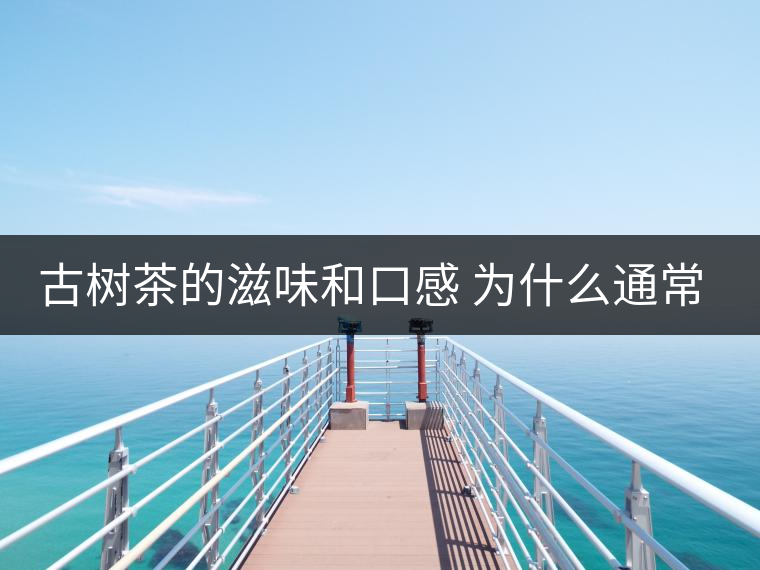 古樹(shù)茶的滋味和口感 為什么通常比臺(tái)地茶的好？