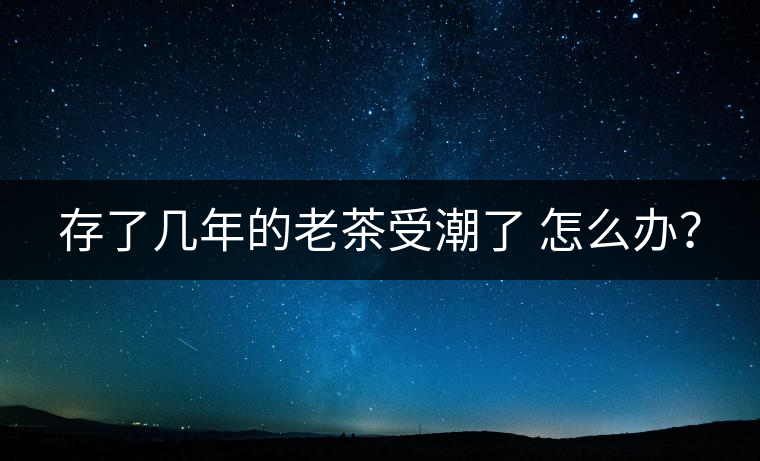 存了幾年的老茶受潮了 怎么辦？
