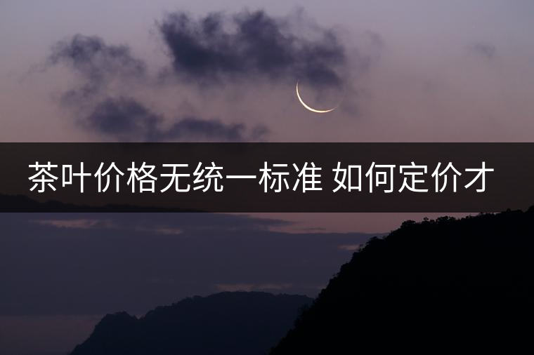 茶葉價格無統(tǒng)一標(biāo)準(zhǔn) 如何定價才合適？