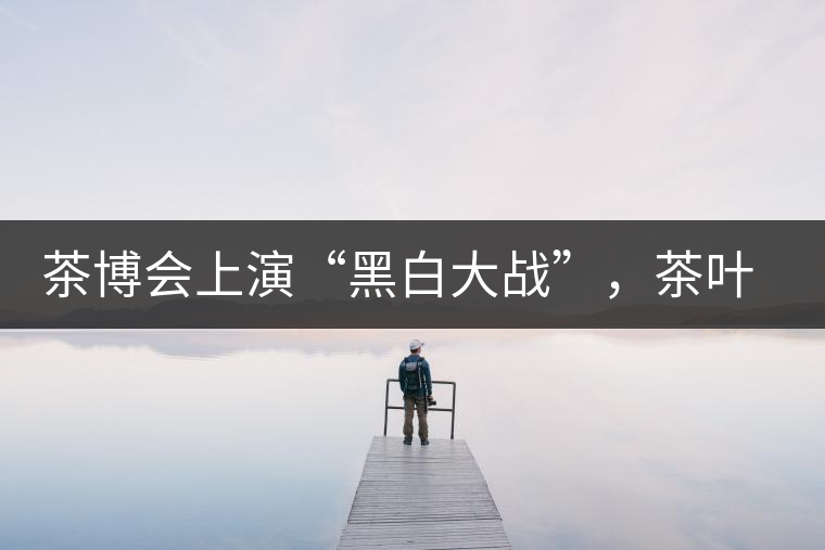 茶博會上演“黑白大戰(zhàn)”，茶葉一沾“野”字價翻番