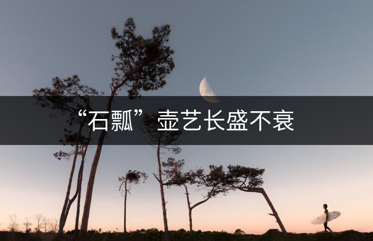 “石瓢”壺藝長(zhǎng)盛不衰 “石瓢”壺藝長(zhǎng)盛不衰