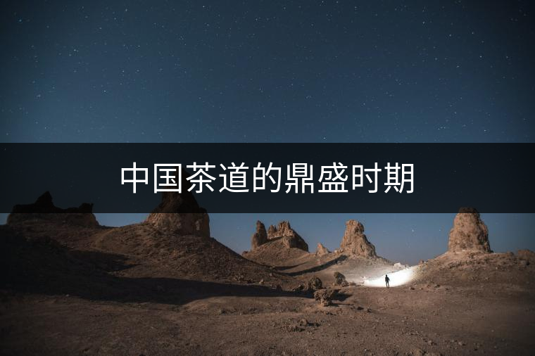 中國(guó)茶道的鼎盛時(shí)期 中國(guó)茶道的鼎盛時(shí)期