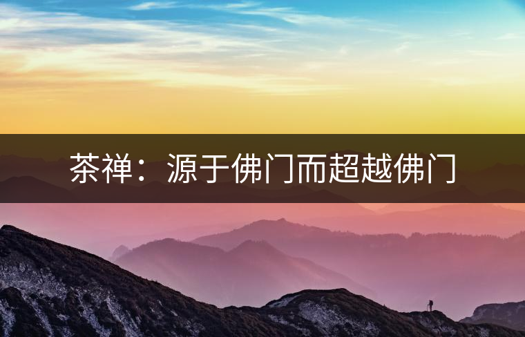 茶禪:源于佛門(mén)而超越佛門(mén) 茶禪:源于佛門(mén)而超越佛門(mén)