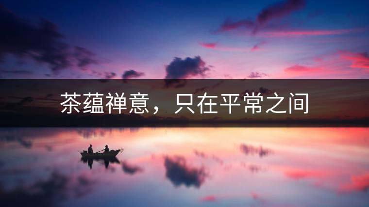 茶蘊禪意,只在平常之間 茶蘊禪意,只在平常之間