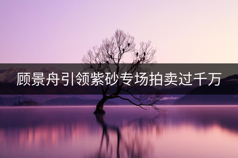 顧景舟引領(lǐng)紫砂專(zhuān)場(chǎng)拍賣(mài)過(guò)千萬(wàn)