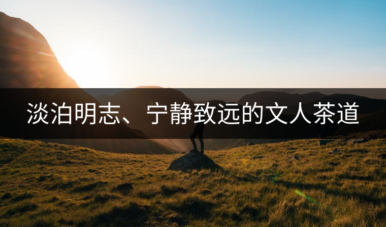 淡泊明志、寧?kù)o致遠(yuǎn)的文人茶道