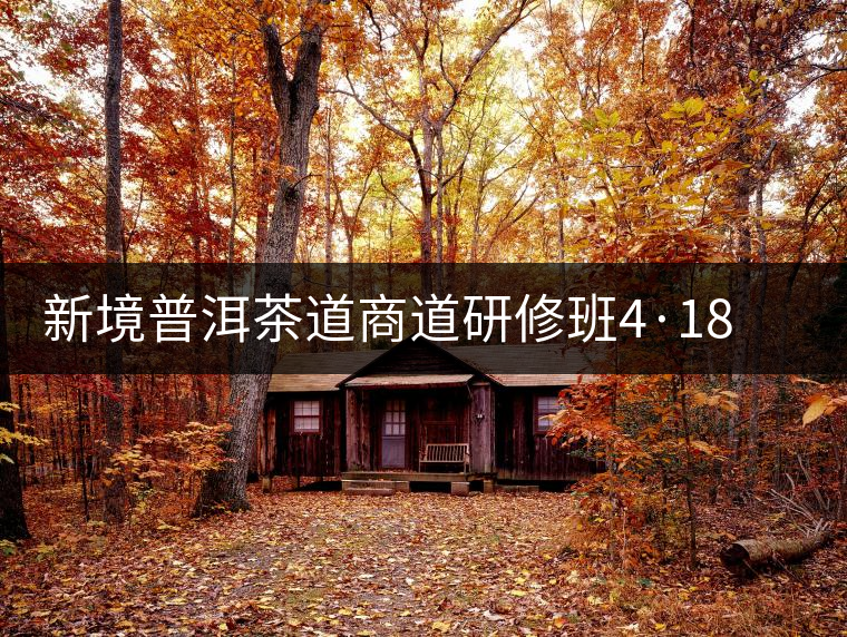 新境普洱茶道商道研修班4·18：象明鄉(xiāng)、曼松皇家古茶園！