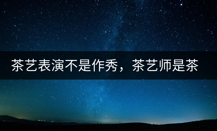 茶藝表演不是作秀，茶藝師是茶文化傳播的使者