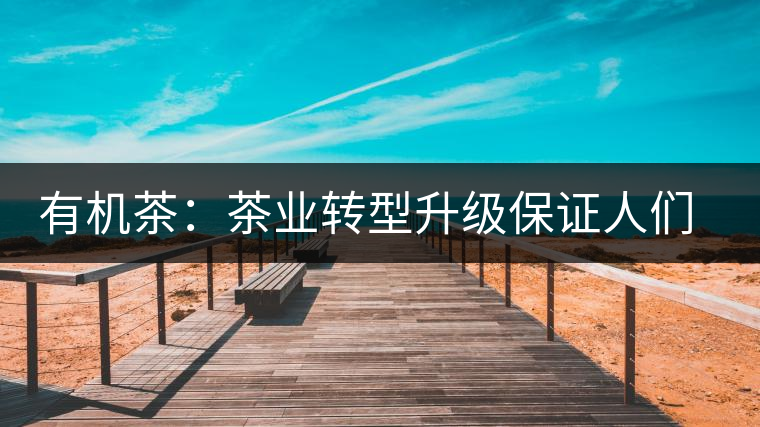 有機茶:茶業(yè)轉型升級保證人們飲用 有機茶:茶業(yè)轉型升級保證人們飲用