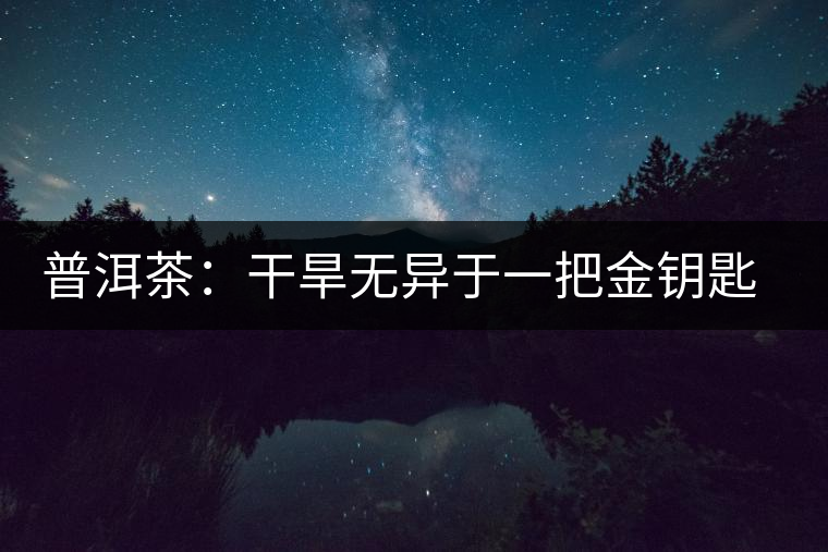 普洱茶：干旱無異于一把金鑰匙 開啟潛力關(guān)鍵