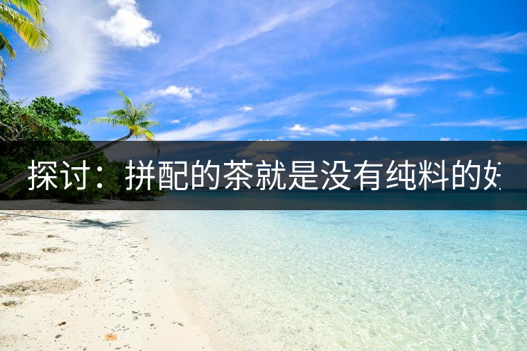 探討：拼配的茶就是沒(méi)有純料的好？