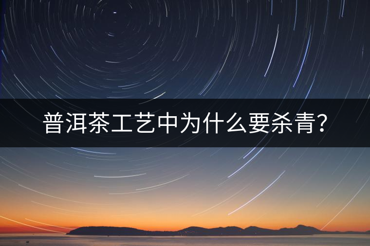 普洱茶工藝中為什么要殺青？