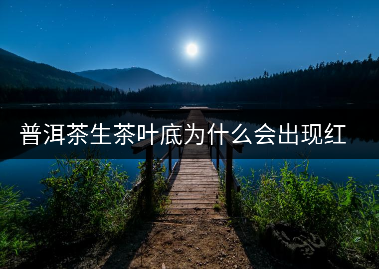 普洱茶生茶葉底為什么會出現(xiàn)紅梗紅葉？