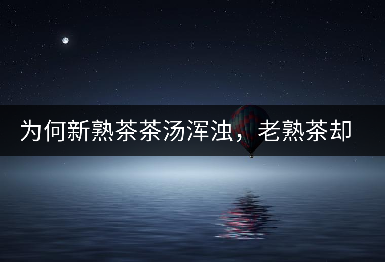 為何新熟茶茶湯渾濁，老熟茶卻明亮呢？