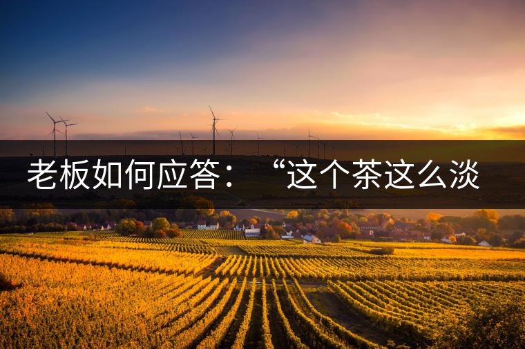 老板如何應(yīng)答：“這個茶這么淡，為什么值這個錢？”